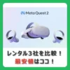 レンタル3社を比較！ 最安値はココ！ （記事：MetaQuest 2（メタクエスト2） のレンタル3社を比較！レンタル時の注意点も解説！）