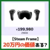 【Steam Frame】20万円の価値ある？ （記事：【20万円】Steam Frameは買うべき？先行レビューからQuest3やPico4 Ultraと比較してのメリットとデメリットを考える）